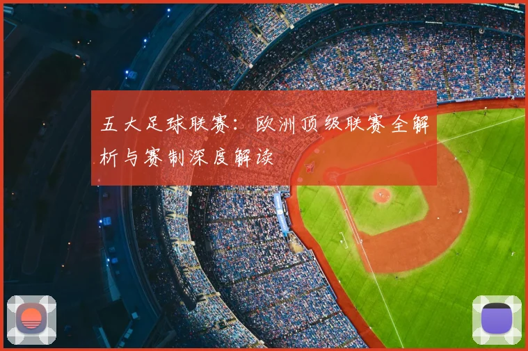 五大足球联赛：欧洲顶级联赛全解析与赛制深度解读