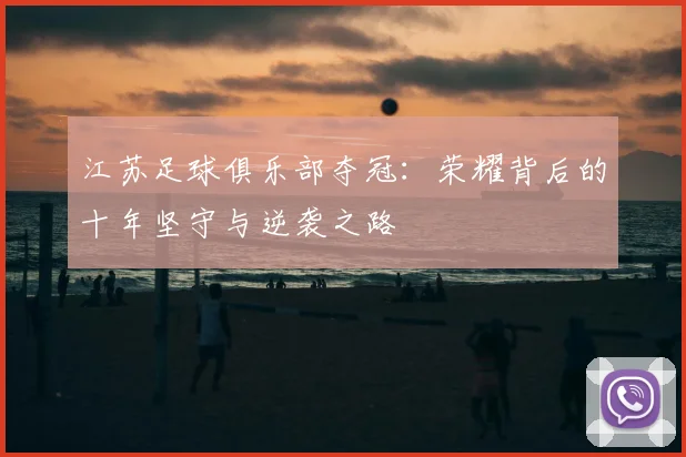 江苏足球俱乐部夺冠：荣耀背后的十年坚守与逆袭之路