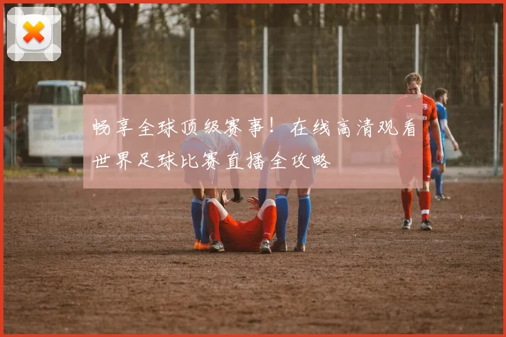 畅享全球顶级赛事！在线高清观看世界足球比赛直播全攻略