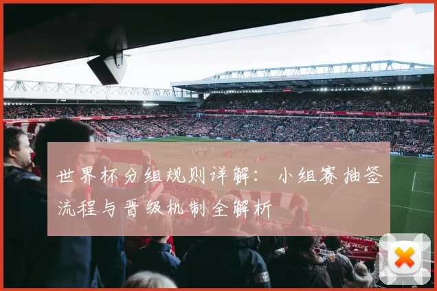 世界杯分组规则详解：小组赛抽签流程与晋级机制全解析