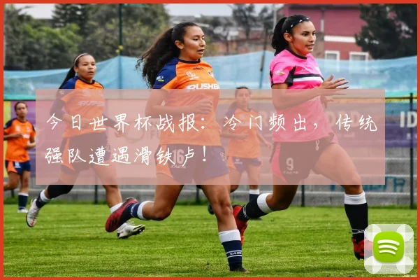 今日世界杯战报：冷门频出，传统强队遭遇滑铁卢！