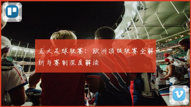 五大足球联赛：欧洲顶级联赛全解析与赛制深度解读