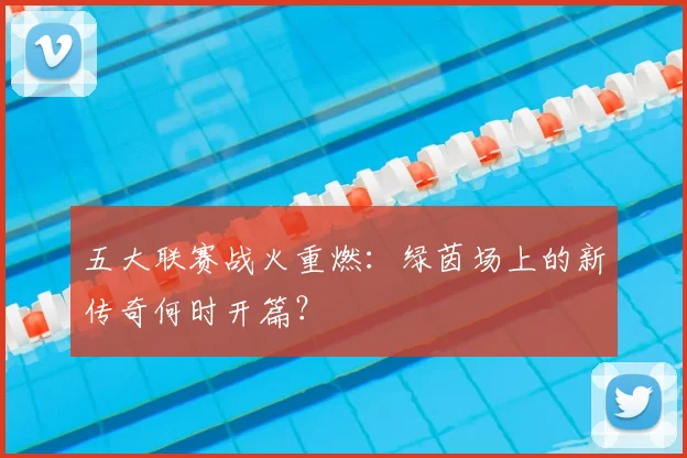 五大联赛战火重燃：绿茵场上的新传奇何时开篇？
