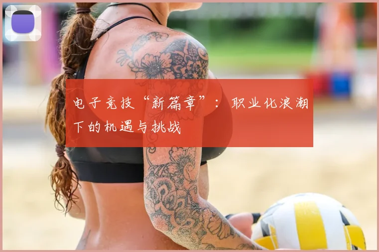 电子竞技“新篇章”:职业化浪潮下的机遇与挑战