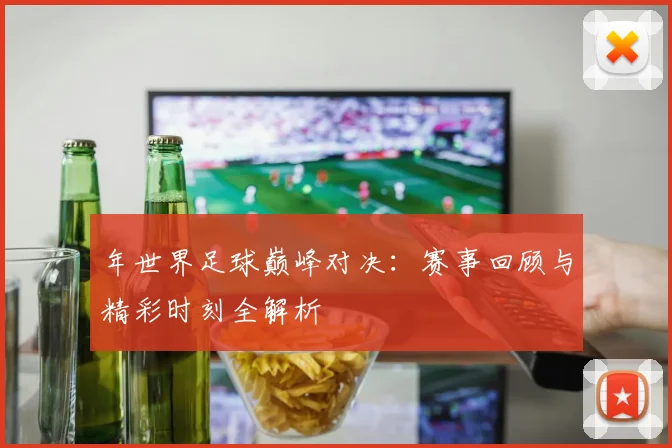 年世界足球巅峰对决:赛事回顾与精彩时刻全解析