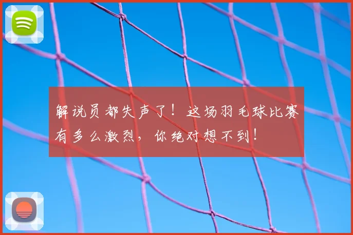 解说员都失声了!这场羽毛球比赛有多么激烈,你绝对想不到!