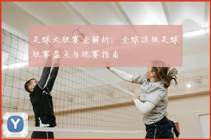 足球大联赛全解析：全球顶级足球联赛盘点与观赛指南