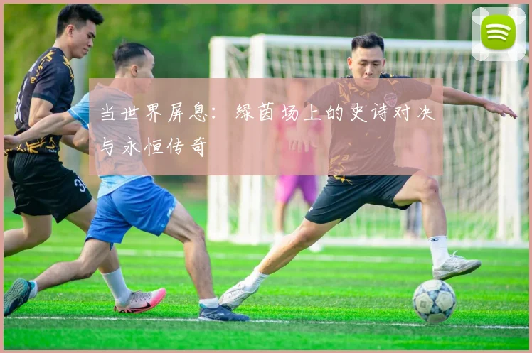 当世界屏息：绿茵场上的史诗对决与永恒传奇