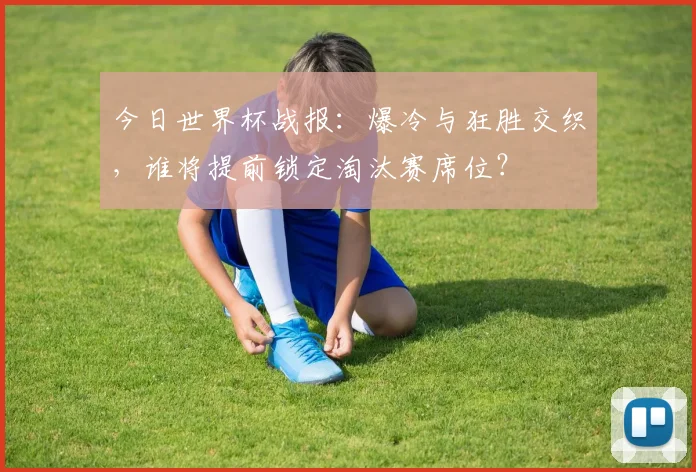今日世界杯战报：爆冷与狂胜交织，谁将提前锁定淘汰赛席位？
