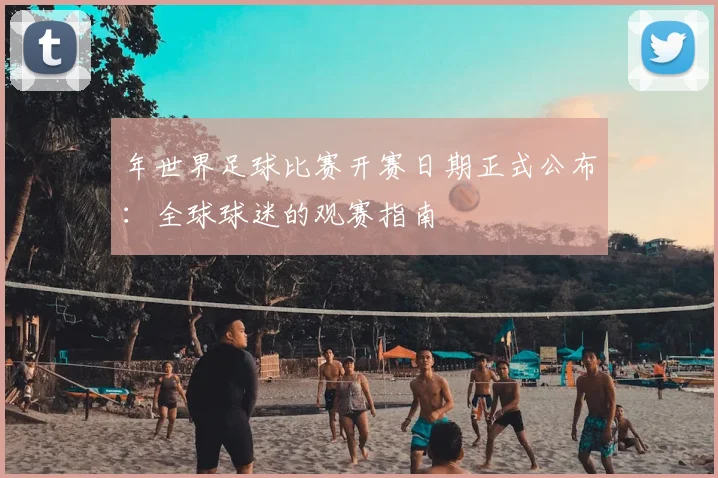 年世界足球比赛开赛日期正式公布:全球球迷的观赛指南