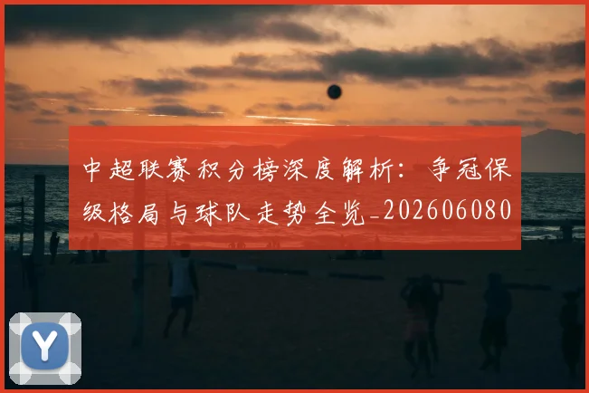 中超联赛积分榜深度解析：争冠保级格局与球队走势全览_20260608020635