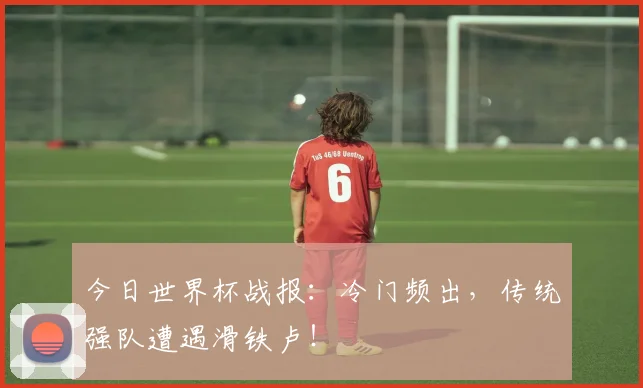 今日世界杯战报：冷门频出，传统强队遭遇滑铁卢！